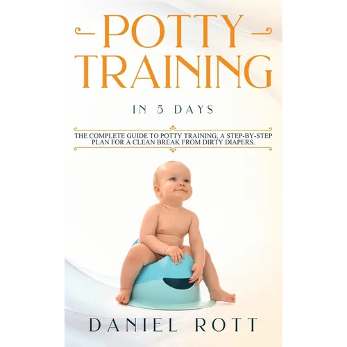 Potty Training in 5 Day: The Complete Guide to Potty Training, A Step-by-Step Plan for a Clean Break from Dirty Diapers