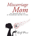 Miscarriage Mom: The Unspoken Realities of Miscarriage and How to Cope