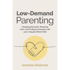 Low-Demand Parenting: Dropping Demands, Restoring Calm, and Finding Connection with Your Uniquely Wired Child