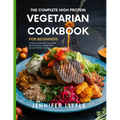 The Complete High-Protein Vegetarian Cookbook for Beginners: Over 150 + Plant Based, Low Carb, Quick and Easy Weight Loss Recipes to Fuel your day