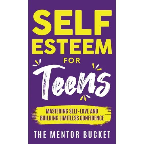 Self-Esteem for Teens: Mastering Self-Love and Building Limitless Confidence - A Proven Path to Transform Your Life and Achieve Your Dreams