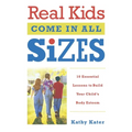 Real Kids Come in All Sizes: Ten Essential Lessons to Build Your Child's Body Esteem