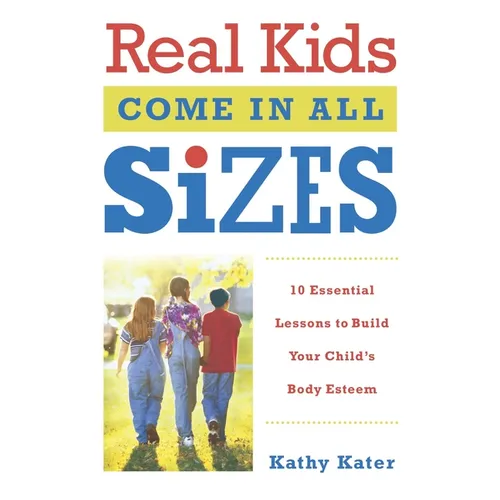 Real Kids Come in All Sizes: Ten Essential Lessons to Build Your Child's Body Esteem