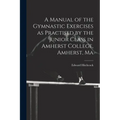 A Manual of the Gymnastic Exercises as Practised by the Junior Class in Amherst College, Amherst, Ma