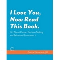 I Love You, Now Read This Book. (It's About Human Decision Making and Behavioral Economics.)