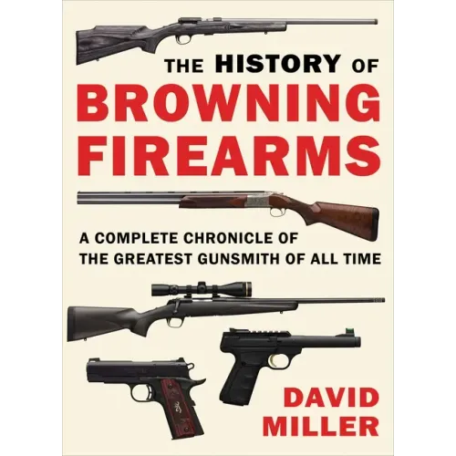 The History of Browning Firearms: A Complete Chronicle of the Greatest Gunsmith of All Time