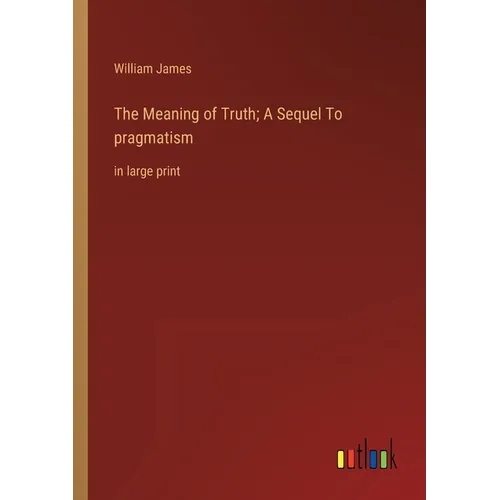 The Meaning of Truth; A Sequel To pragmatism: in large print