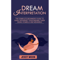 Dream Interpretation: The complete beginner's guide to easily interpret your dreams, their signs, symbols and meanings