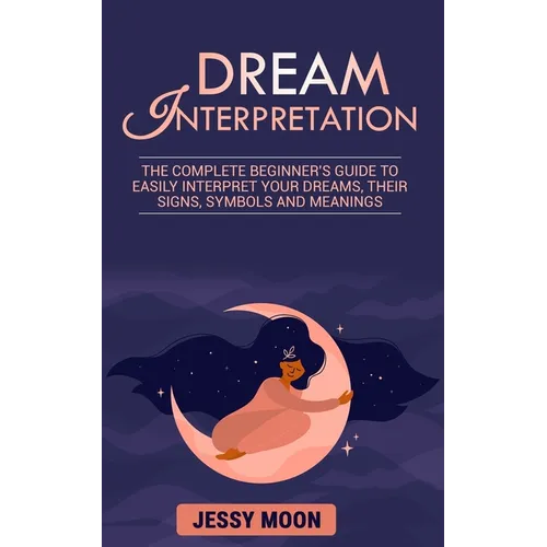 Dream Interpretation: The complete beginner's guide to easily interpret your dreams, their signs, symbols and meanings