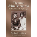 Thomas John Barnardo, His Life, Homes & Orphanages: A Short History