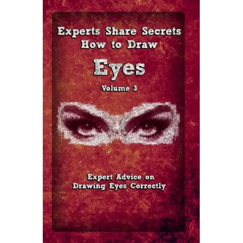 Experts Share Secrets: How To Draw Eyes Volume 3: Expert Advice on Drawing Eyes Correctly