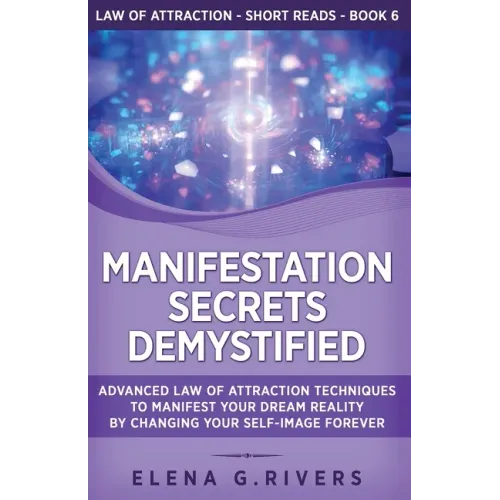 Manifestation Secrets Demystified: Advanced Law of Attraction Techniques to Manifest Your Dream Reality by Changing Your Self-Image Forever