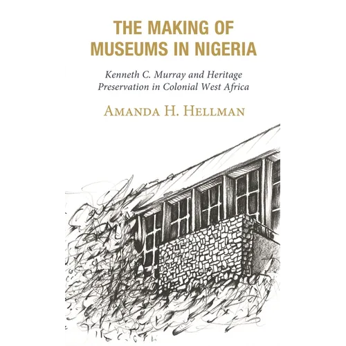 The Making of Museums in Nigeria: Kenneth C. Murray and Heritage Preservation in Colonial West Africa