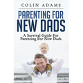 Parenting for New Dads: A Survival Guide for Parenting for New Dads