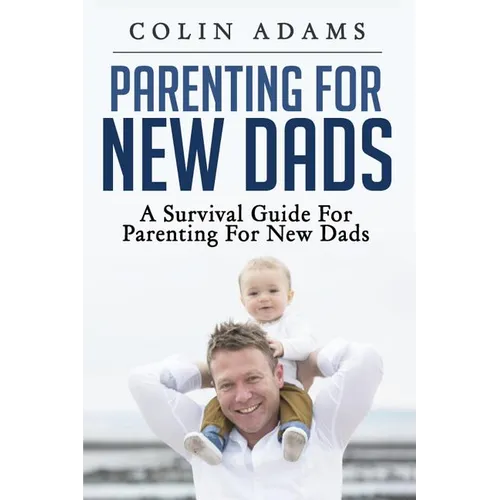 Parenting for New Dads: A Survival Guide for Parenting for New Dads
