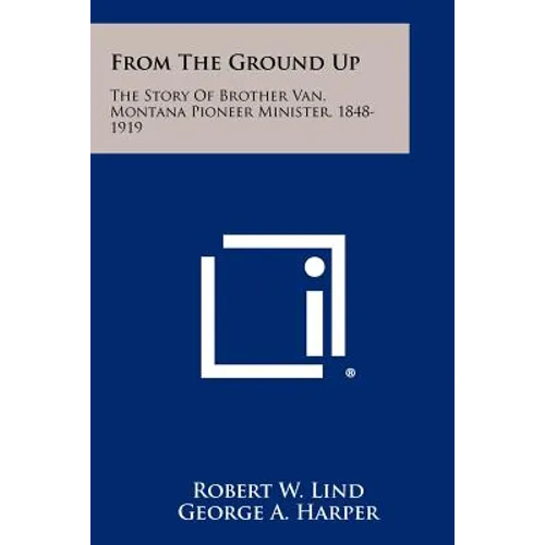 From The Ground Up: The Story Of Brother Van, Montana Pioneer Minister, 1848-1919