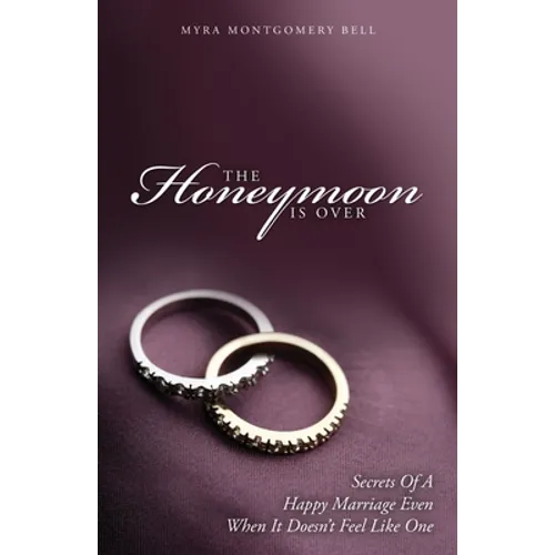 The Honeymoon is Over: Secrets of a Happy Marriage Even When It Doesn't Feel Like One