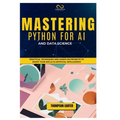 Mastering Python for AI and Data Science: Practical Techniques and Hands-On Projects to Boost Your Skills in Artificial Intelligence
