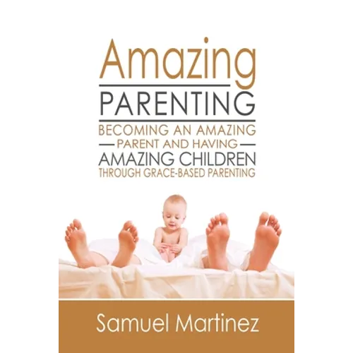 Amazing Parenting: Becoming An Amazing Parent and Having Amazing Children Through Grace Based Parenting
