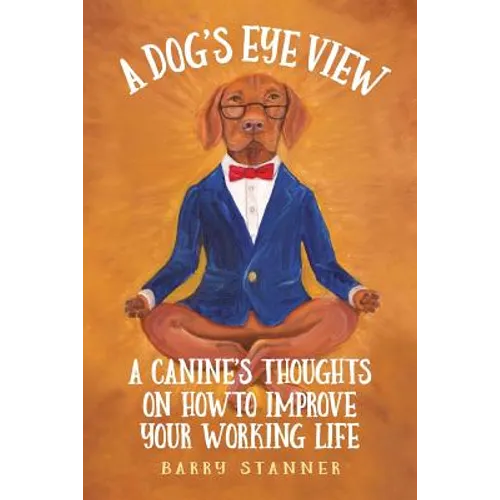 A Dog's Eye View: A Canine's Thoughts on How to Improve Your Working Life