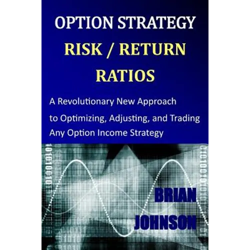Option Strategy Risk / Return Ratios: A Revolutionary New Approach to Optimizing, Adjusting, and Trading Any Option Income Strategy