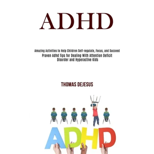 Adhd: Amazing Activities to Help Children Self-regulate, Focus, and Succeed (Proven Adhd Tips for Dealing With Attention Deficit Disorder and Hyperact