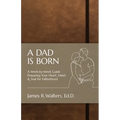 A Dad Is Born: A Week-by-Week Guide Preparing Your Heart, Mind, & Soul for Fatherhood