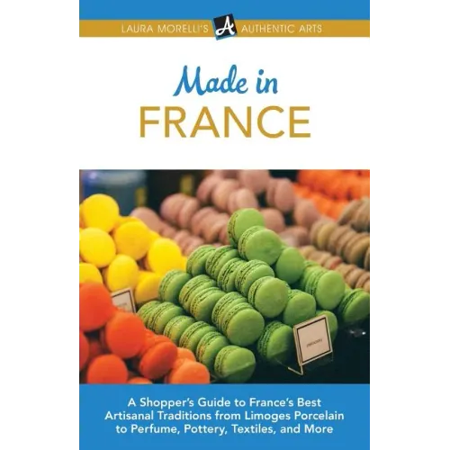 Made in France: A Shopper's Guide to France's Best Artisanal Traditions from Limoges Porcelain to Perfume, Pottery, Textiles, and More