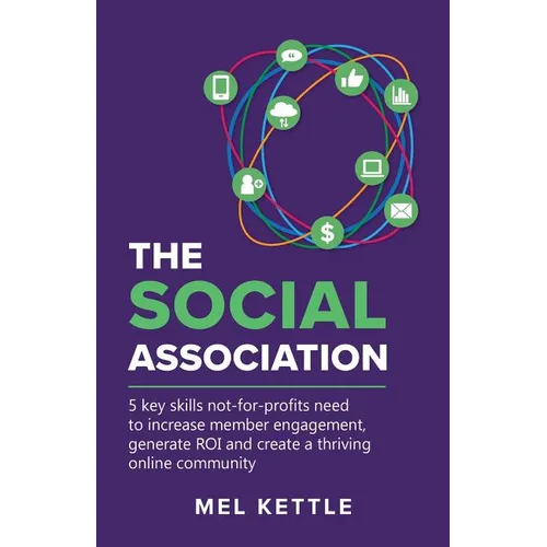 The Social Association: 5 Key Skills Not-For-Profits Need to Increase Member Engagement, Generate Roi and Create a Thriving Online Community