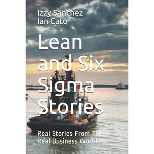 Lean and Six Sigma Stories: Real Stories From The Real Business World