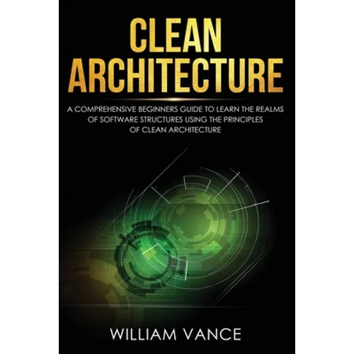 Clean Architecture: A Comprehensive Beginners Guide to Learn the Realms of Software Structures Using the Principles of Clean Architecture