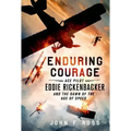Enduring Courage: Ace Pilot Eddie Rickenbacker and the Dawn of th