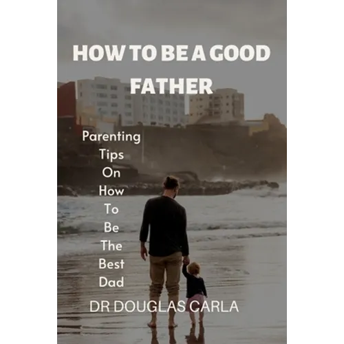 How to Be a Good Father: Parenting Tips on How to Be the Best Dad