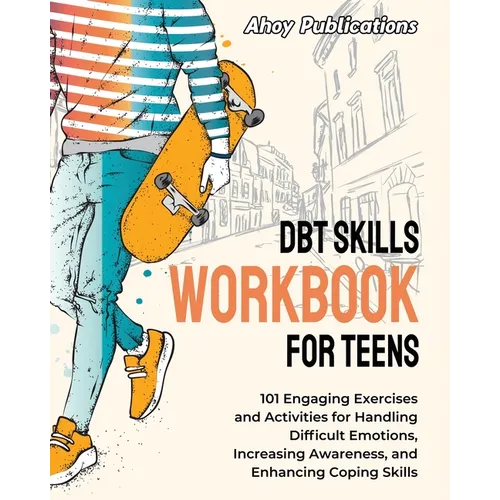 DBT Skills Workbook for Teens: 101 Engaging Exercises and Activities for Handling Difficult Emotions, Increasing Awareness, and Enhancing Coping Skill