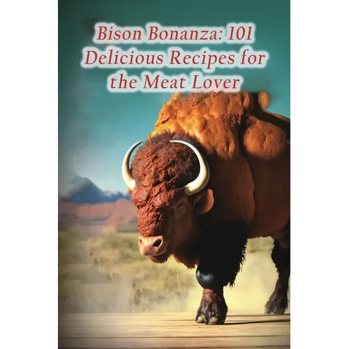 Bison Bonanza: 101 Delicious Recipes for the Meat Lover