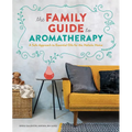 The Family Guide to Aromatherapy: A Safe Approach to Essential Oils for the Holistic Home