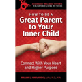 How To Be A Great Parent To Your Inner Child: Connect With Your Heart and Higher Purpose