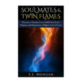 Soul Mates & Twin Flames: Discover a Timeless Love, Fulfill Your Soul's Purpose, and Experience a Higher Level of Love