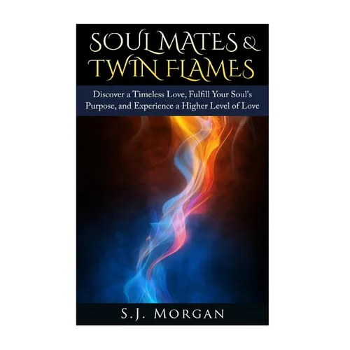 Soul Mates & Twin Flames: Discover a Timeless Love, Fulfill Your Soul's Purpose, and Experience a Higher Level of Love