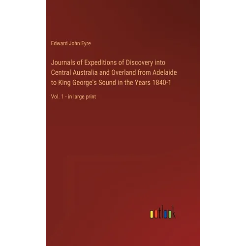 Journals of Expeditions of Discovery into Central Australia and Overland from Adelaide to King George's Sound in the Years 1840-1: Vol. 1 - in large p