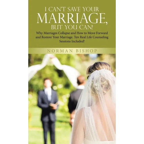 I Can't Save Your Marriage, but You Can!: Why Marriages Collapse and How to Move Forward and Restore Your Marriage. Ten Real Life Counseling Sessions