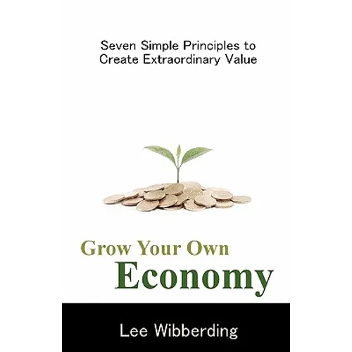 Grow Your Own Economy: Seven Simple Principles to Create Extraordinary Value