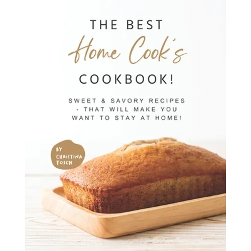 The Best Home Cook's Cookbook!: Sweet & Savory Recipes - that will Make You Want to Stay at Home!