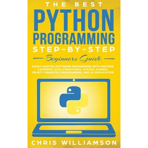 The Best Python Programming Step-By-Step Beginners Guide: Easily Master Software engineering with Machine Learning, Data Structures, Syntax, Django Ob