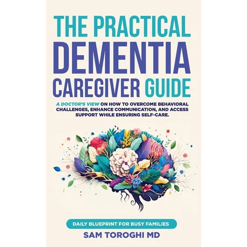 The Practical Dementia Caregiver Guide: A Doctor's View on How to Overcome Behavioral Challenges, Enhance Communication, and Access Support While Ensu