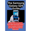 The Samsung Galaxy S24 Guide: Elevate Your Smartphone Game With Samsung's Finest, Your Complete Handbook For The Best Smartphone Experience
