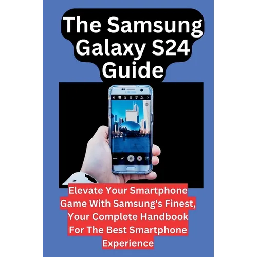 The Samsung Galaxy S24 Guide: Elevate Your Smartphone Game With Samsung's Finest, Your Complete Handbook For The Best Smartphone Experience