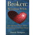 Broken: Becoming Whole: One Woman's Story About Recovering from Child Abuse