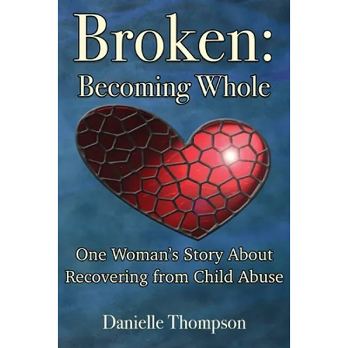 Broken: Becoming Whole: One Woman's Story About Recovering from Child Abuse