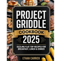 Project Griddle Cookbook: Sizzling Flat Top Recipes for Breakfast, Lunch & Dinner